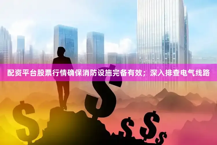 配资平台股票行情确保消防设施完备有效；深入排查电气线路
