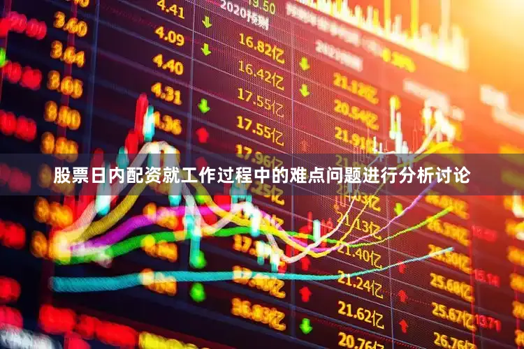 股票日内配资就工作过程中的难点问题进行分析讨论