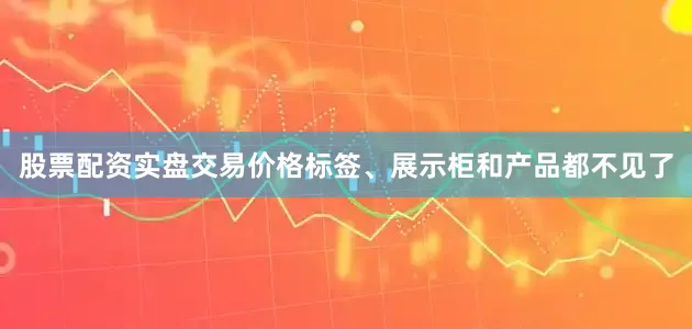 股票配资实盘交易价格标签、展示柜和产品都不见了