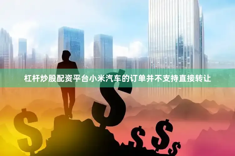 杠杆炒股配资平台小米汽车的订单并不支持直接转让