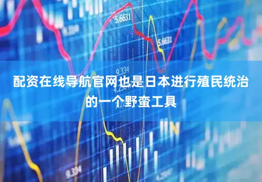 配资在线导航官网也是日本进行殖民统治的一个野蛮工具
