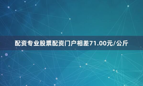 配资专业股票配资门户相差71.00元/公斤