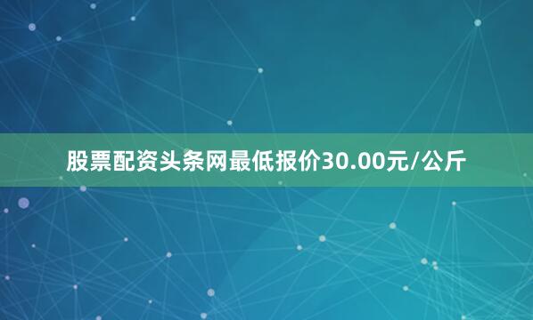股票配资头条网最低报价30.00元/公斤