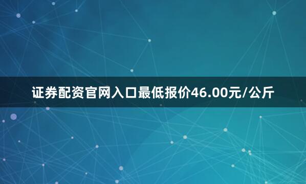 证券配资官网入口最低报价46.00元/公斤