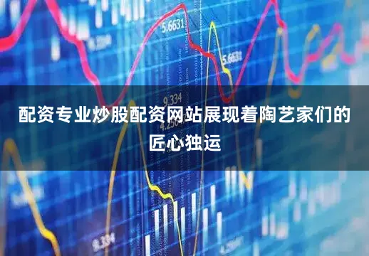 配资专业炒股配资网站展现着陶艺家们的匠心独运