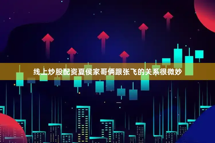 线上炒股配资夏侯家哥俩跟张飞的关系很微妙