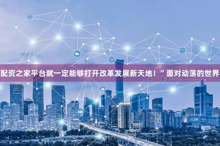 配资之家平台就一定能够打开改革发展新天地！”面对动荡的世界