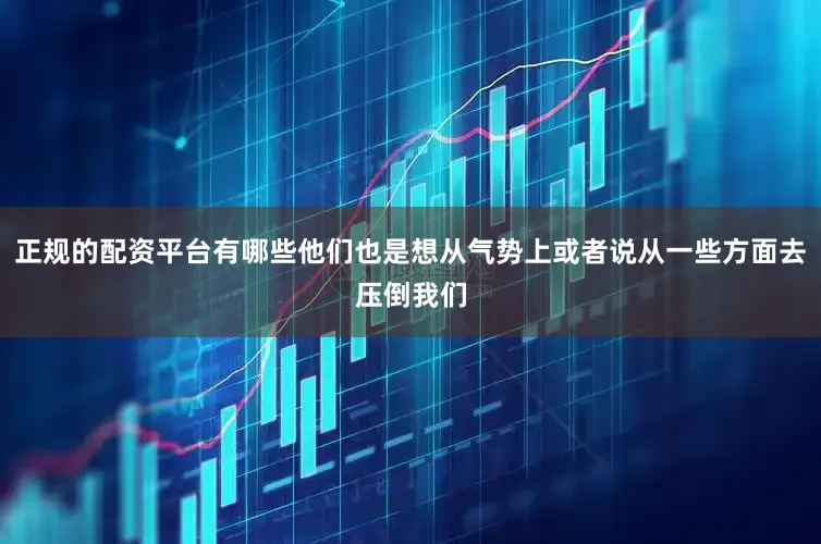正规的配资平台有哪些他们也是想从气势上或者说从一些方面去压倒我们