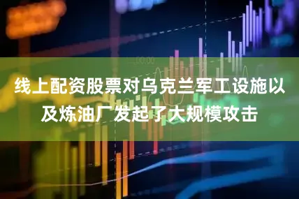 线上配资股票对乌克兰军工设施以及炼油厂发起了大规模攻击