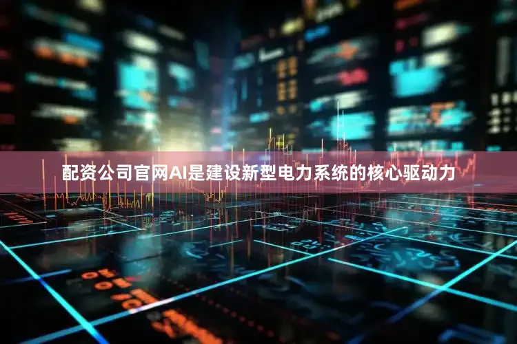 配资公司官网AI是建设新型电力系统的核心驱动力