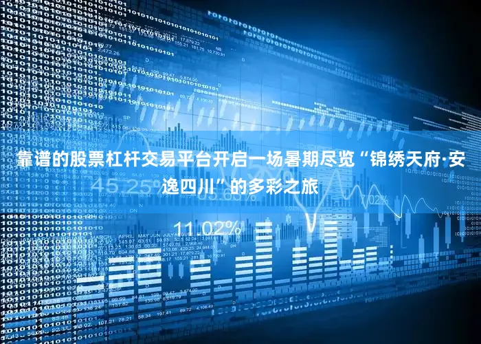 靠谱的股票杠杆交易平台开启一场暑期尽览“锦绣天府·安逸四川”的多彩之旅