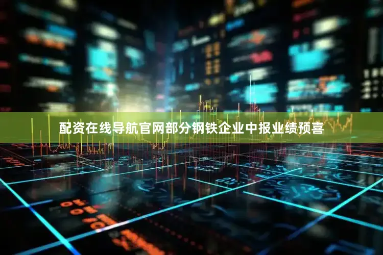 配资在线导航官网部分钢铁企业中报业绩预喜