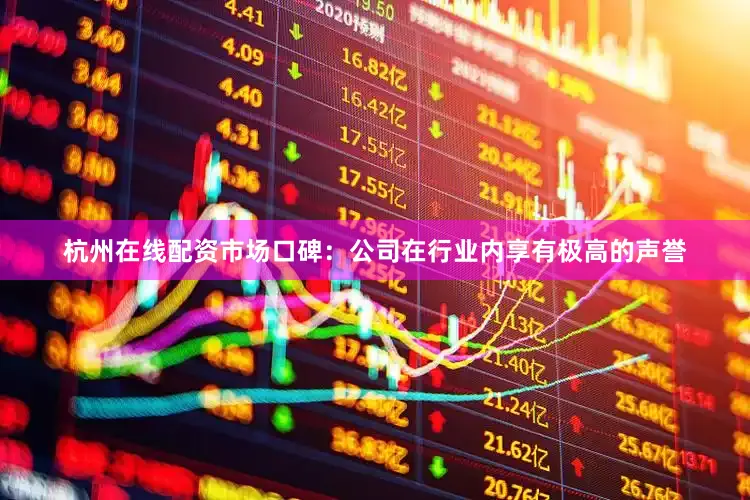 杭州在线配资市场口碑：公司在行业内享有极高的声誉