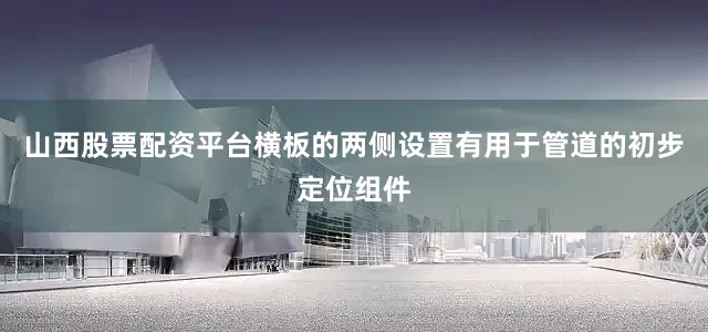 山西股票配资平台横板的两侧设置有用于管道的初步定位组件