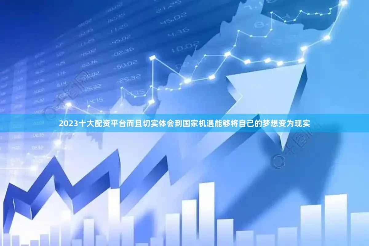 2023十大配资平台而且切实体会到国家机遇能够将自己的梦想变为现实
