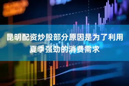 昆明配资炒股部分原因是为了利用夏季强劲的消费需求