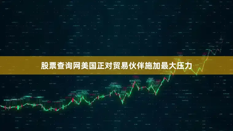 股票查询网美国正对贸易伙伴施加最大压力