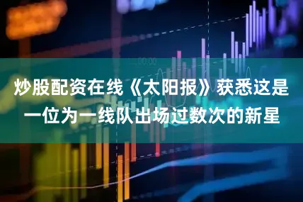 炒股配资在线《太阳报》获悉这是一位为一线队出场过数次的新星