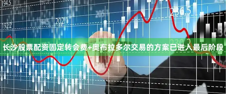 长沙股票配资固定转会费+奥布拉多尔交易的方案已进入最后阶段