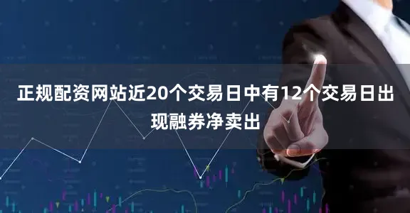 正规配资网站近20个交易日中有12个交易日出现融券净卖出