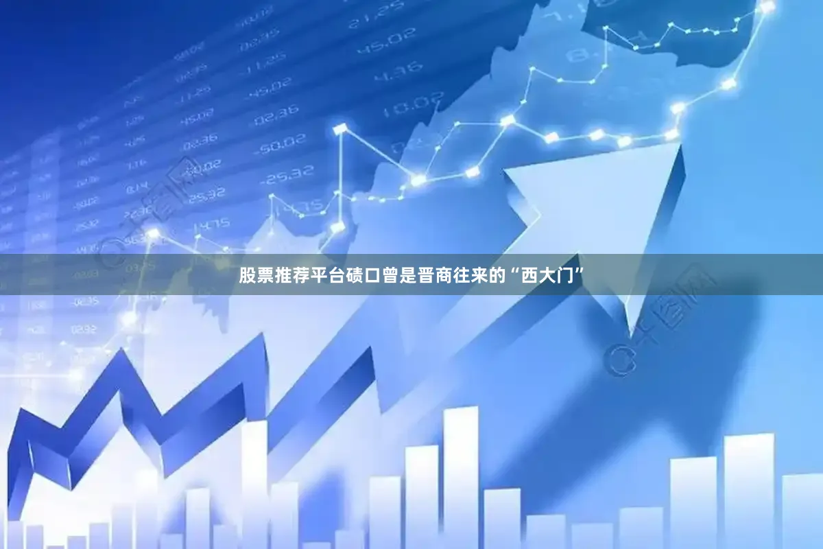 股票推荐平台碛口曾是晋商往来的“西大门”