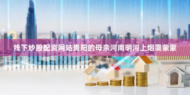 线下炒股配资网站贵阳的母亲河南明河上烟霭蒙蒙