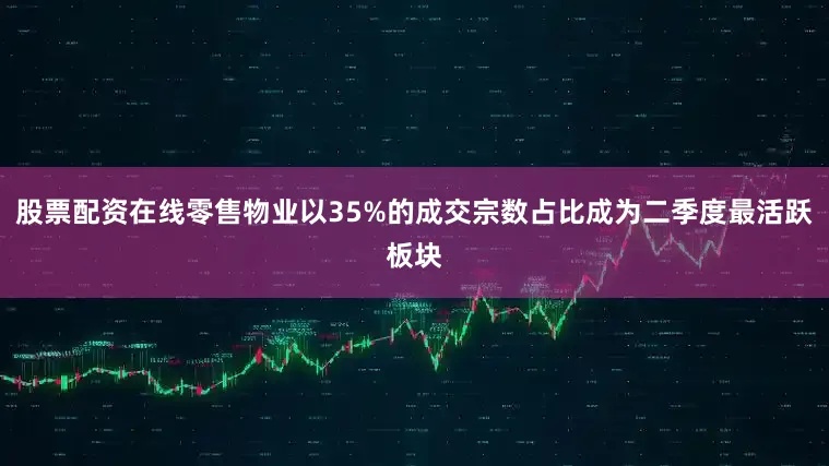 股票配资在线零售物业以35%的成交宗数占比成为二季度最活跃板块