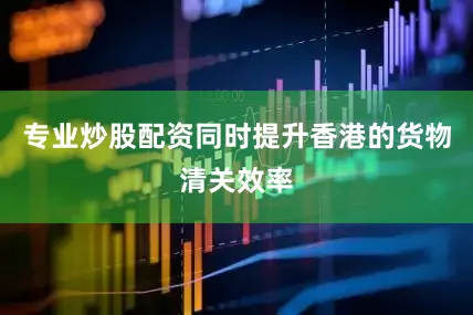 专业炒股配资同时提升香港的货物清关效率