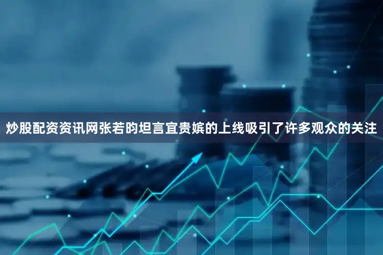 炒股配资资讯网张若昀坦言宜贵嫔的上线吸引了许多观众的关注