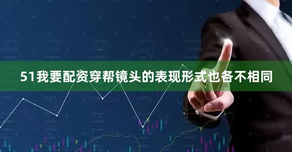 51我要配资穿帮镜头的表现形式也各不相同