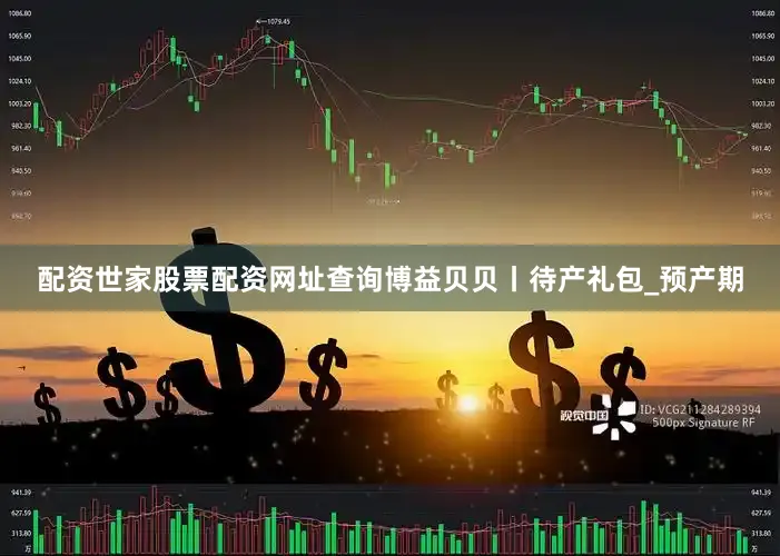 配资世家股票配资网址查询博益贝贝丨待产礼包_预产期