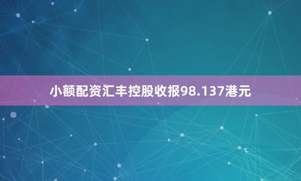 小额配资汇丰控股收报98.137港元
