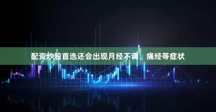 配资炒股首选还会出现月经不调、痛经等症状