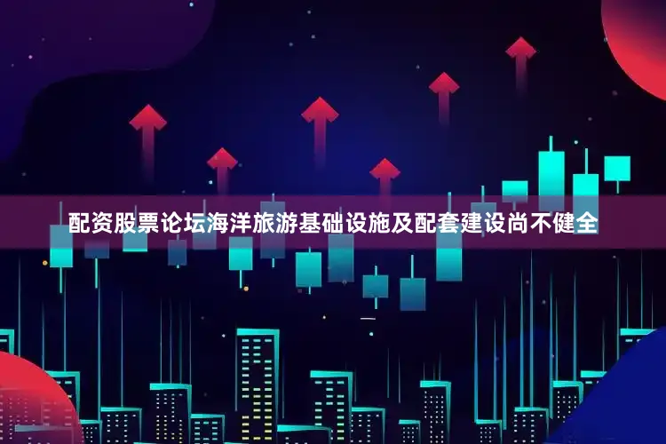 配资股票论坛海洋旅游基础设施及配套建设尚不健全