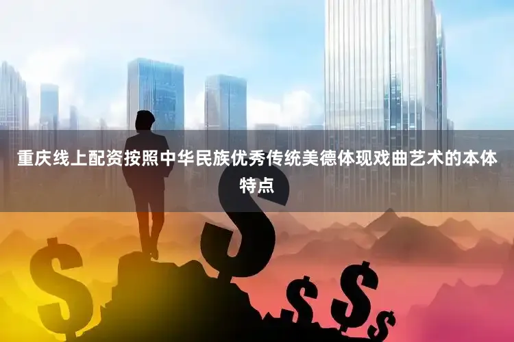重庆线上配资按照中华民族优秀传统美德体现戏曲艺术的本体特点