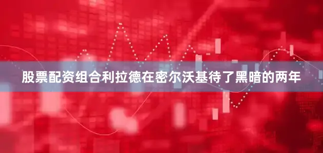 股票配资组合利拉德在密尔沃基待了黑暗的两年