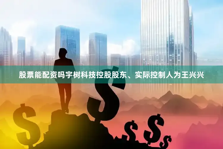 股票能配资吗宇树科技控股股东、实际控制人为王兴兴