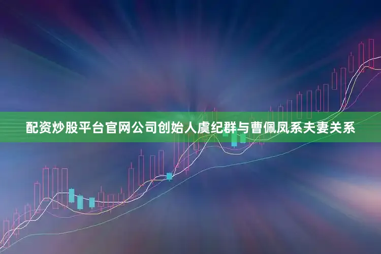 配资炒股平台官网公司创始人虞纪群与曹佩凤系夫妻关系