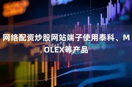 网络配资炒股网站端子使用泰科、MOLEX等产品