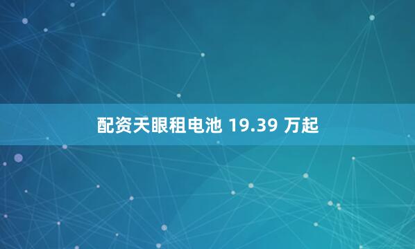 配资天眼租电池 19.39 万起