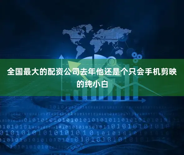 全国最大的配资公司去年他还是个只会手机剪映的纯小白