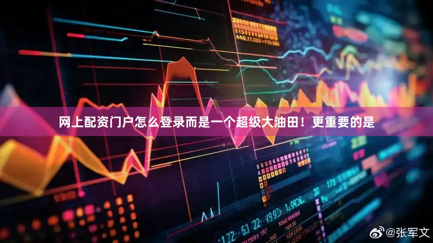 网上配资门户怎么登录而是一个超级大油田！更重要的是