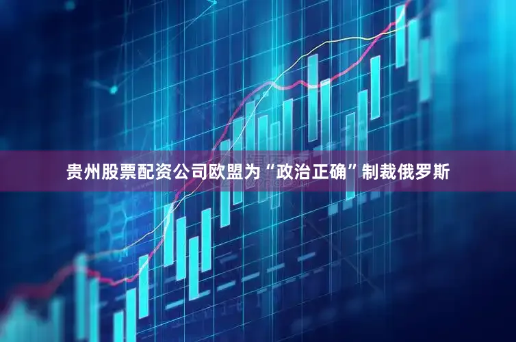 贵州股票配资公司欧盟为“政治正确”制裁俄罗斯