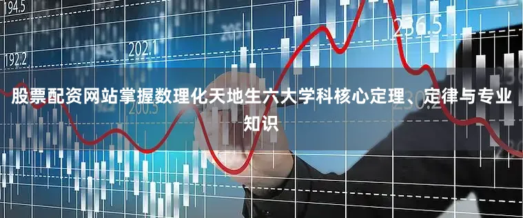 股票配资网站掌握数理化天地生六大学科核心定理、定律与专业知识
