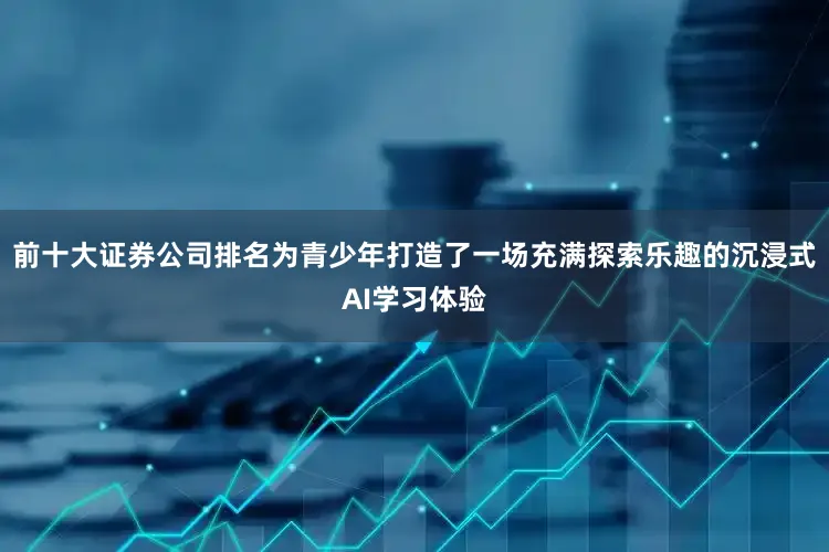前十大证券公司排名为青少年打造了一场充满探索乐趣的沉浸式AI学习体验