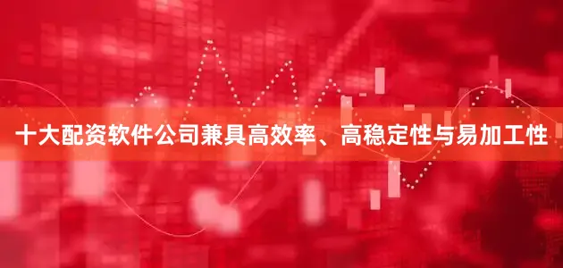 十大配资软件公司兼具高效率、高稳定性与易加工性