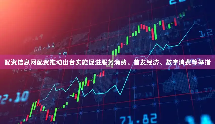 配资信息网配资推动出台实施促进服务消费、首发经济、数字消费等举措