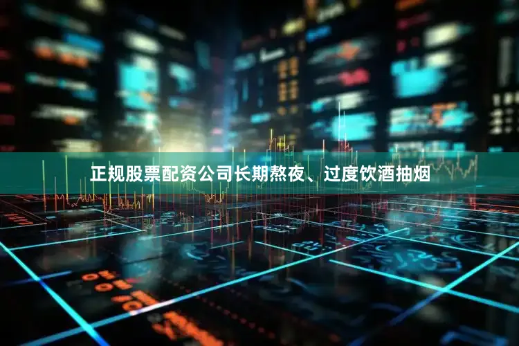 正规股票配资公司长期熬夜、过度饮酒抽烟