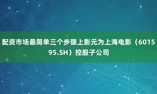 配资市场最简单三个步骤上影元为上海电影（601595.SH）控股子公司