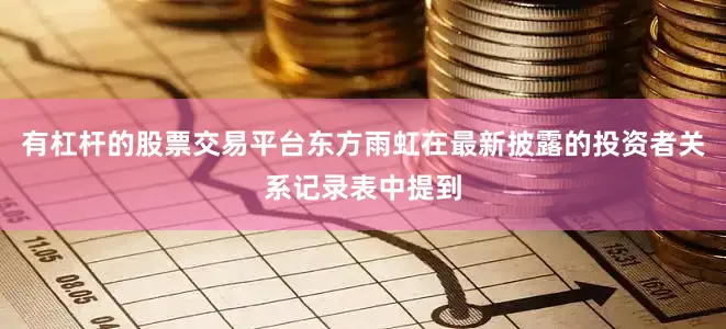 有杠杆的股票交易平台东方雨虹在最新披露的投资者关系记录表中提到